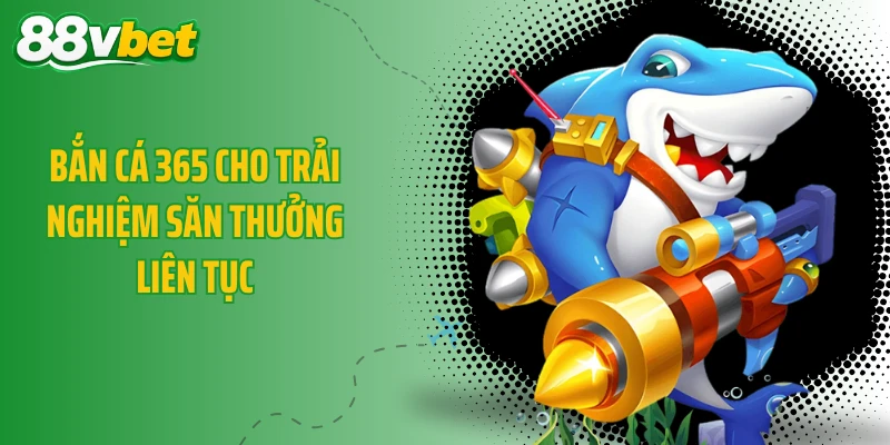 Bắn cá 365 cho trải nghiệm săn thưởng liên tục