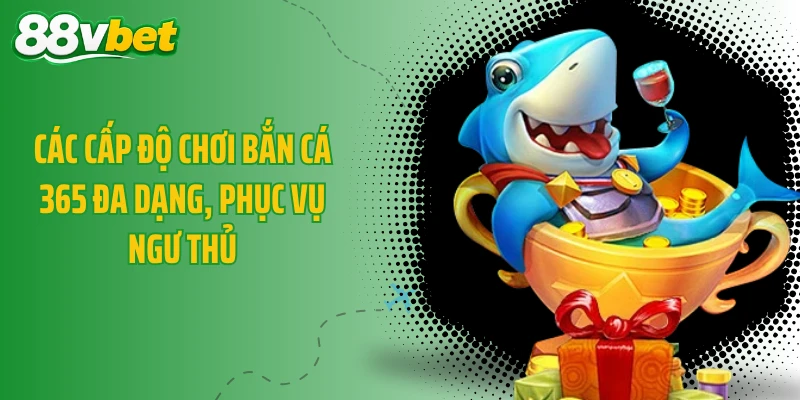 Các cấp độ chơi bắn cá 365 đa dạng, phục vụ ngư thủ