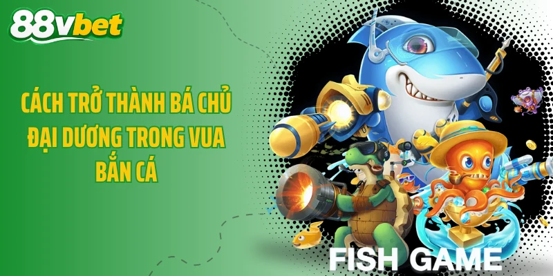 Cách trở thành bá chủ đại dương trong Vua Bắn Cá