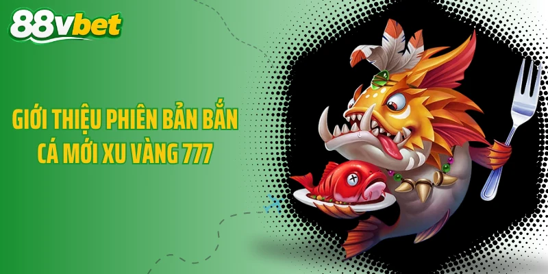 Giới thiệu phiên bản bắn cá mới Xu Vàng 777