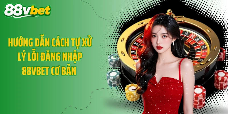 Hướng dẫn cách tự xử lý lỗi đăng nhập 88VBET cơ bản 