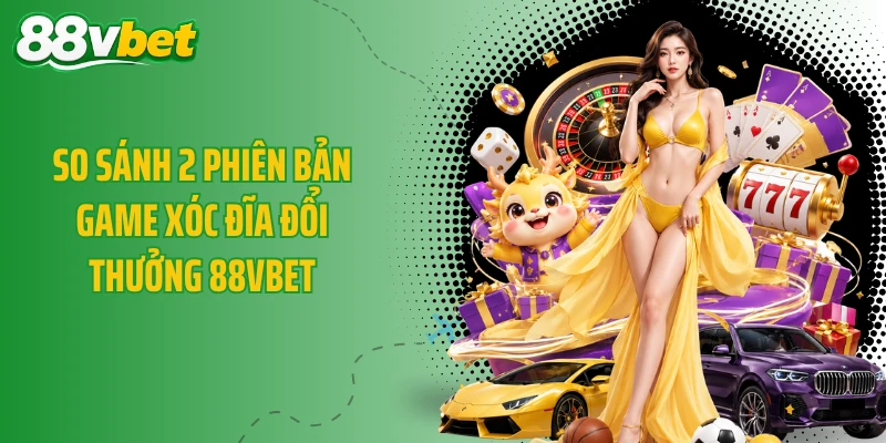 So sánh 2 phiên bản game xóc đĩa đổi thưởng 88VBET