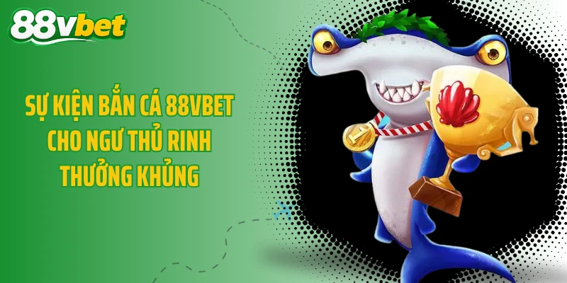 Sự kiện bắn cá 88VBET cho ngư thủ rinh thưởng khủng