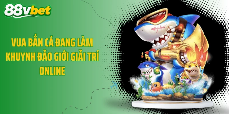 Vua Bắn Cá đang làm khuynh đảo giới giải trí online