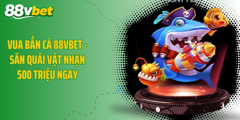 Vua Bắn Cá 88VBET - Săn Quái Vật Nhận 500 Triệu Ngay