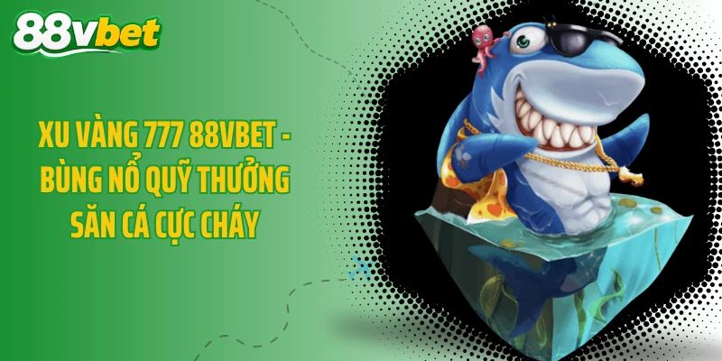 Xu Vàng 777 88VBET - Bùng Nổ Quỹ Thưởng Săn Cá Cực Cháy