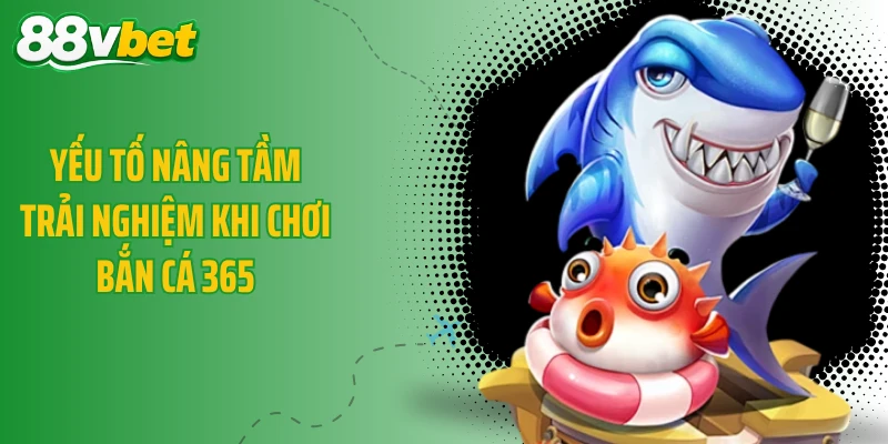 Yếu tố nâng tầm trải nghiệm khi chơi bắn cá 365